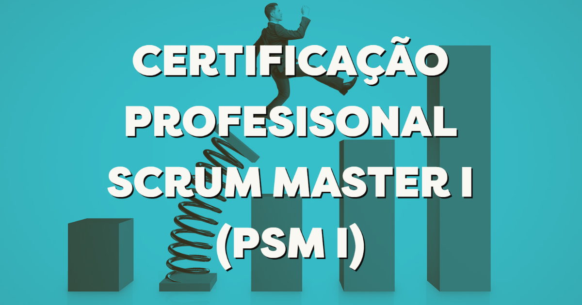Professional Scrum Master I (PSM I) – Tudo que você precisa saber para conquistar a sua certificação